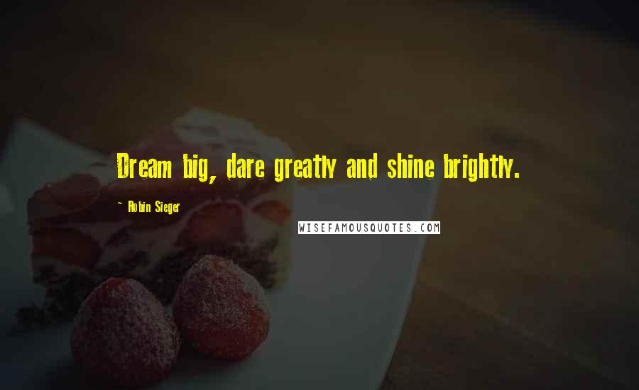 Robin Sieger Quotes: Dream big, dare greatly and shine brightly.