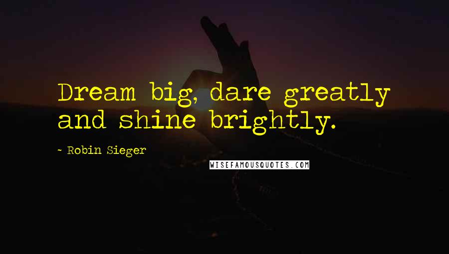 Robin Sieger Quotes: Dream big, dare greatly and shine brightly.