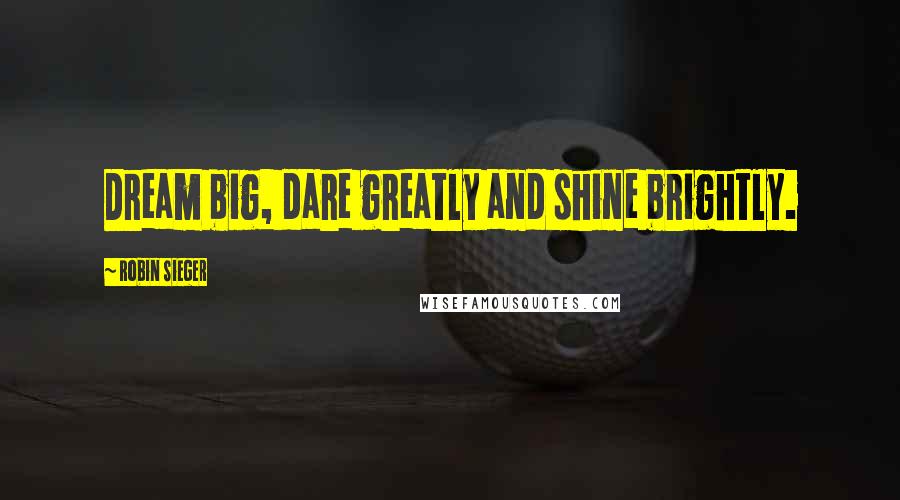 Robin Sieger Quotes: Dream big, dare greatly and shine brightly.