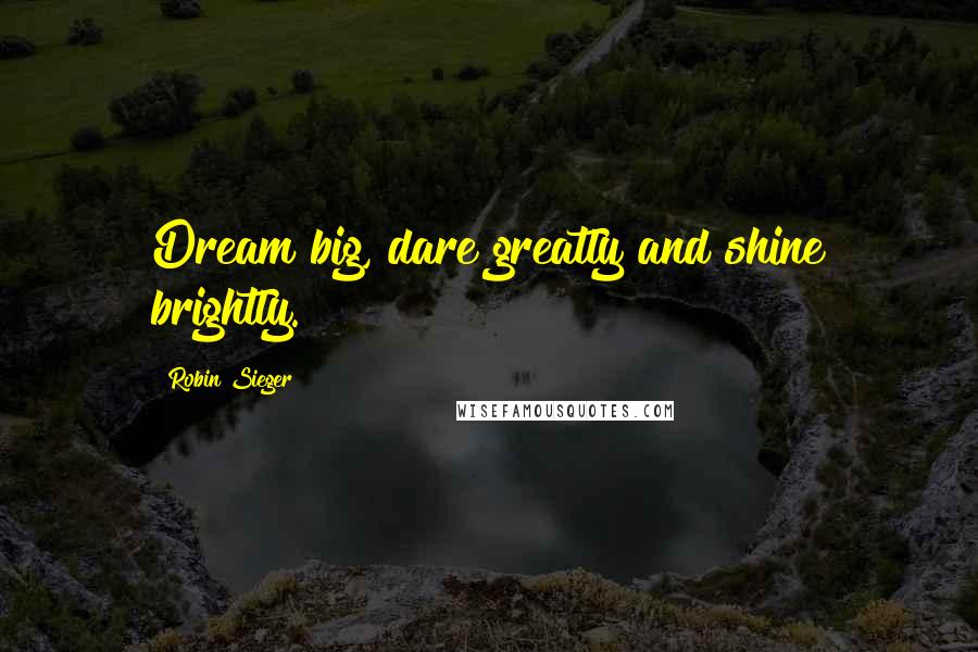 Robin Sieger Quotes: Dream big, dare greatly and shine brightly.