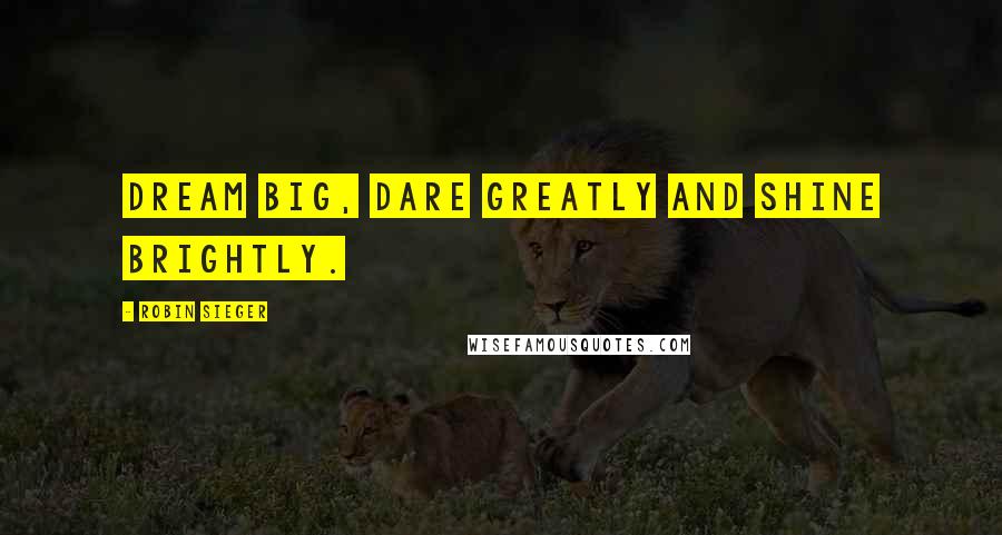 Robin Sieger Quotes: Dream big, dare greatly and shine brightly.