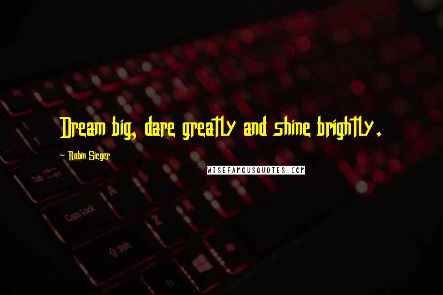 Robin Sieger Quotes: Dream big, dare greatly and shine brightly.