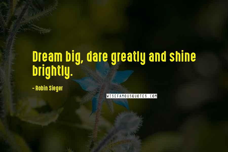 Robin Sieger Quotes: Dream big, dare greatly and shine brightly.