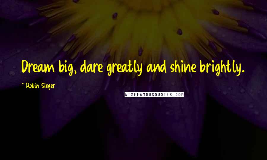 Robin Sieger Quotes: Dream big, dare greatly and shine brightly.