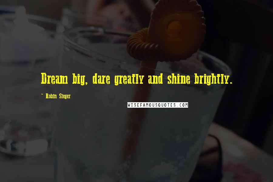 Robin Sieger Quotes: Dream big, dare greatly and shine brightly.