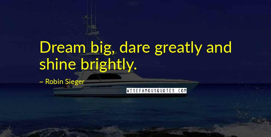 Robin Sieger Quotes: Dream big, dare greatly and shine brightly.