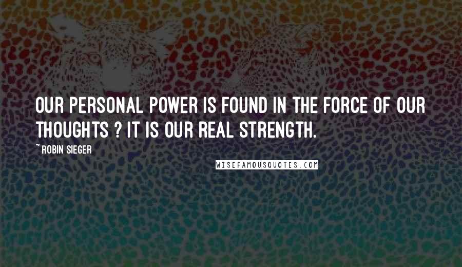 Robin Sieger Quotes: Our personal power is found in the force of our thoughts ? it is our real strength.