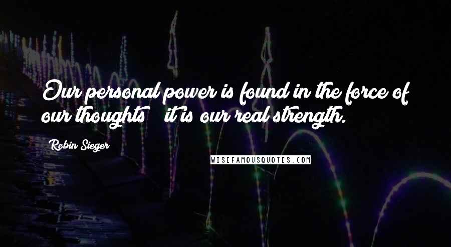 Robin Sieger Quotes: Our personal power is found in the force of our thoughts ? it is our real strength.