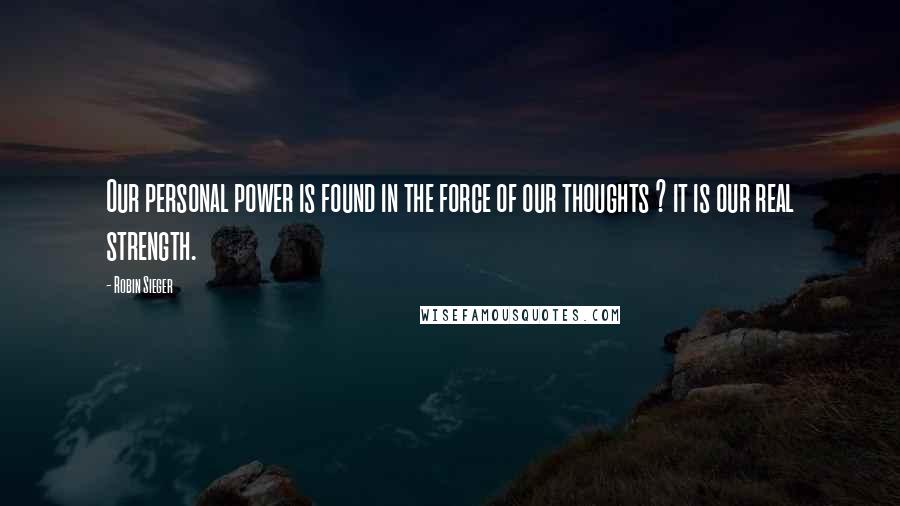 Robin Sieger Quotes: Our personal power is found in the force of our thoughts ? it is our real strength.