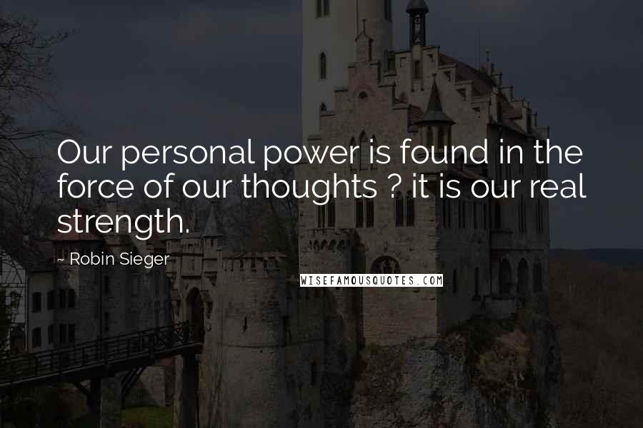 Robin Sieger Quotes: Our personal power is found in the force of our thoughts ? it is our real strength.