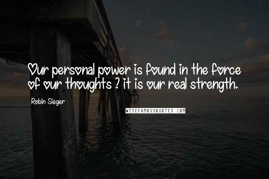 Robin Sieger Quotes: Our personal power is found in the force of our thoughts ? it is our real strength.