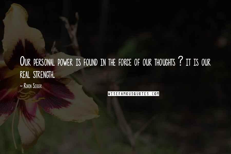 Robin Sieger Quotes: Our personal power is found in the force of our thoughts ? it is our real strength.