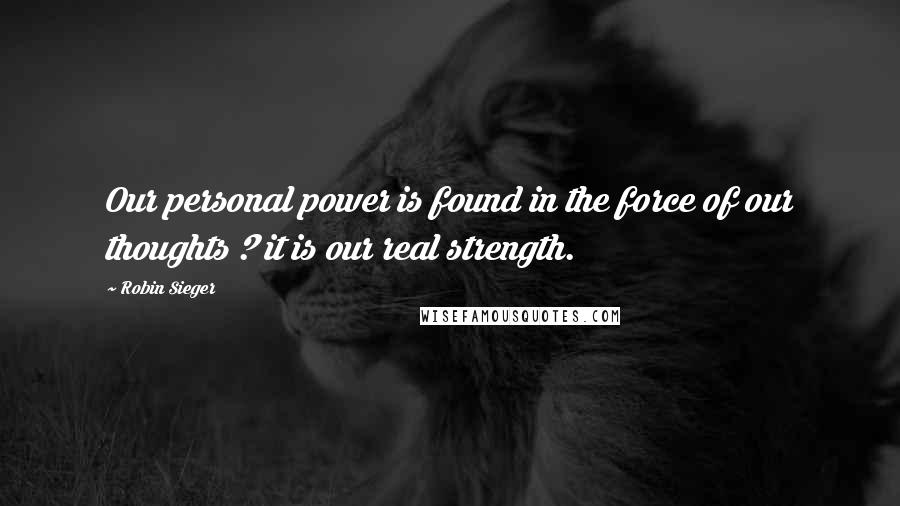 Robin Sieger Quotes: Our personal power is found in the force of our thoughts ? it is our real strength.