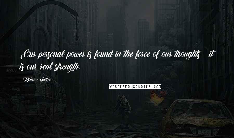 Robin Sieger Quotes: Our personal power is found in the force of our thoughts ? it is our real strength.