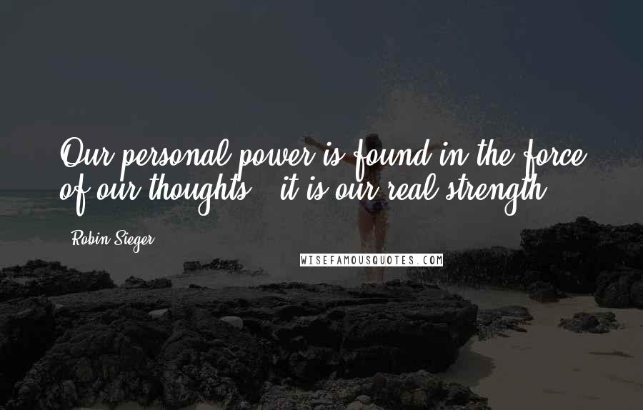 Robin Sieger Quotes: Our personal power is found in the force of our thoughts ? it is our real strength.