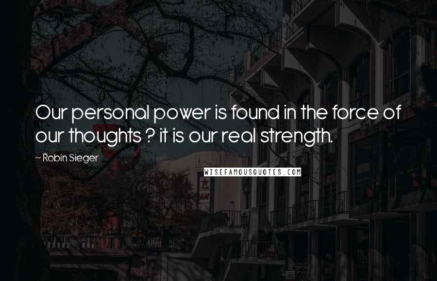 Robin Sieger Quotes: Our personal power is found in the force of our thoughts ? it is our real strength.
