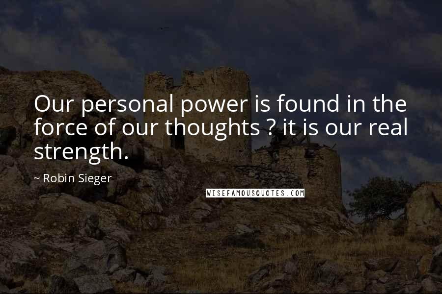 Robin Sieger Quotes: Our personal power is found in the force of our thoughts ? it is our real strength.