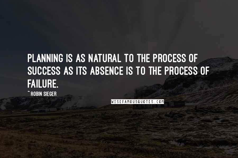 Robin Sieger Quotes: Planning is as natural to the process of success as its absence is to the process of failure.