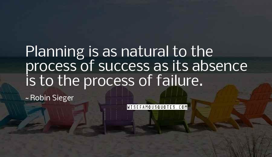 Robin Sieger Quotes: Planning is as natural to the process of success as its absence is to the process of failure.