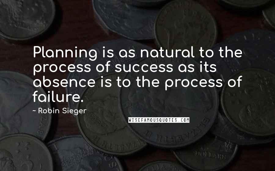Robin Sieger Quotes: Planning is as natural to the process of success as its absence is to the process of failure.