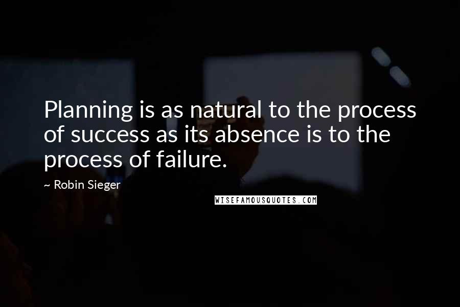 Robin Sieger Quotes: Planning is as natural to the process of success as its absence is to the process of failure.