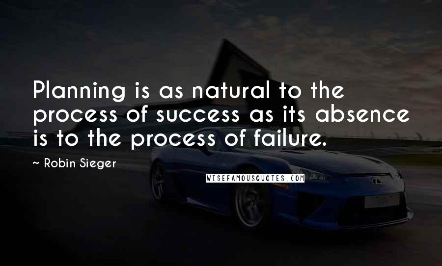 Robin Sieger Quotes: Planning is as natural to the process of success as its absence is to the process of failure.