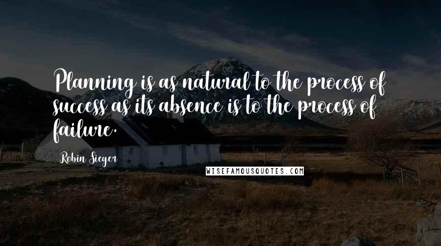 Robin Sieger Quotes: Planning is as natural to the process of success as its absence is to the process of failure.