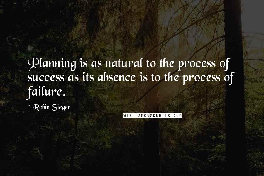 Robin Sieger Quotes: Planning is as natural to the process of success as its absence is to the process of failure.