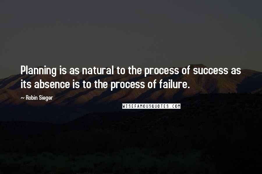 Robin Sieger Quotes: Planning is as natural to the process of success as its absence is to the process of failure.