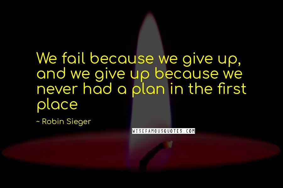 Robin Sieger Quotes: We fail because we give up, and we give up because we never had a plan in the first place