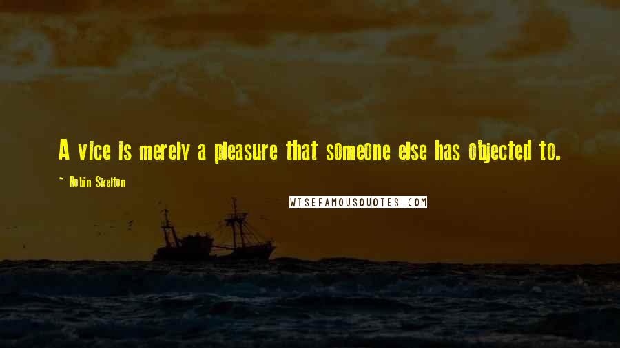 Robin Skelton Quotes: A vice is merely a pleasure that someone else has objected to.