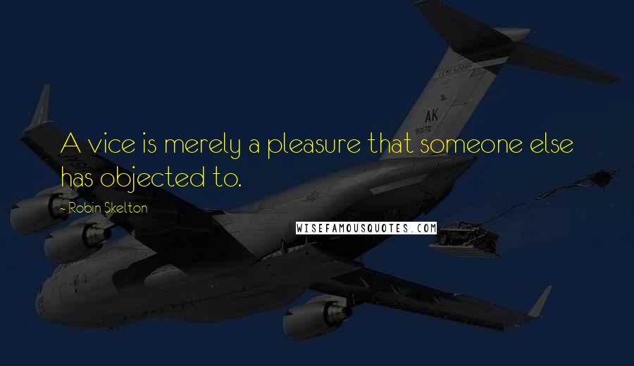 Robin Skelton Quotes: A vice is merely a pleasure that someone else has objected to.