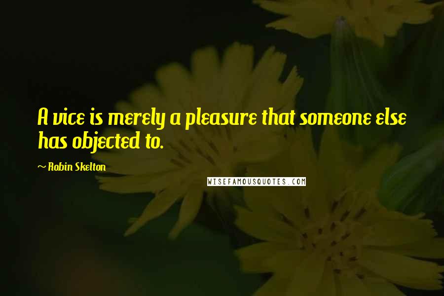 Robin Skelton Quotes: A vice is merely a pleasure that someone else has objected to.