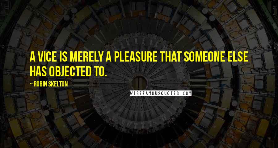 Robin Skelton Quotes: A vice is merely a pleasure that someone else has objected to.