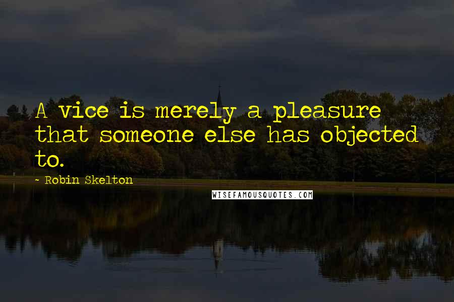 Robin Skelton Quotes: A vice is merely a pleasure that someone else has objected to.