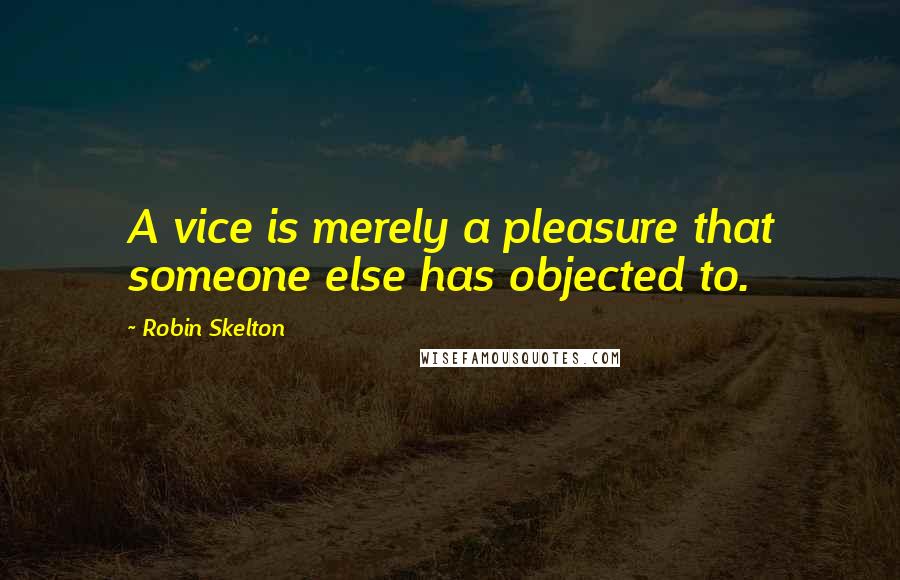 Robin Skelton Quotes: A vice is merely a pleasure that someone else has objected to.