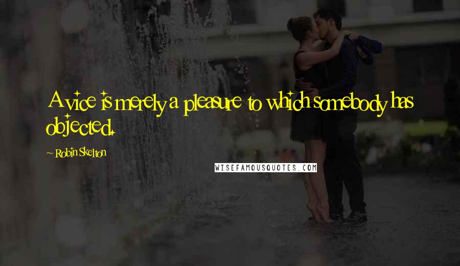 Robin Skelton Quotes: A vice is merely a pleasure to which somebody has objected.