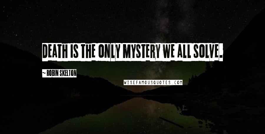 Robin Skelton Quotes: Death is the only mystery we all solve.