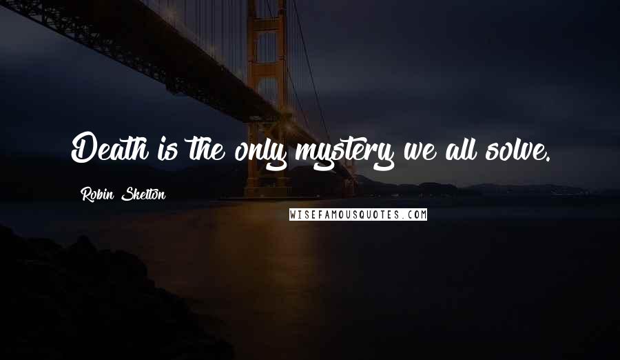 Robin Skelton Quotes: Death is the only mystery we all solve.