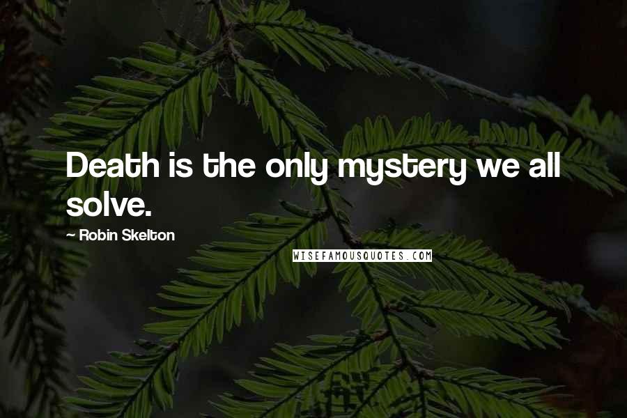 Robin Skelton Quotes: Death is the only mystery we all solve.