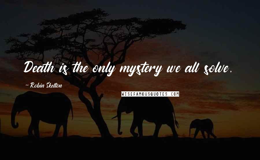 Robin Skelton Quotes: Death is the only mystery we all solve.