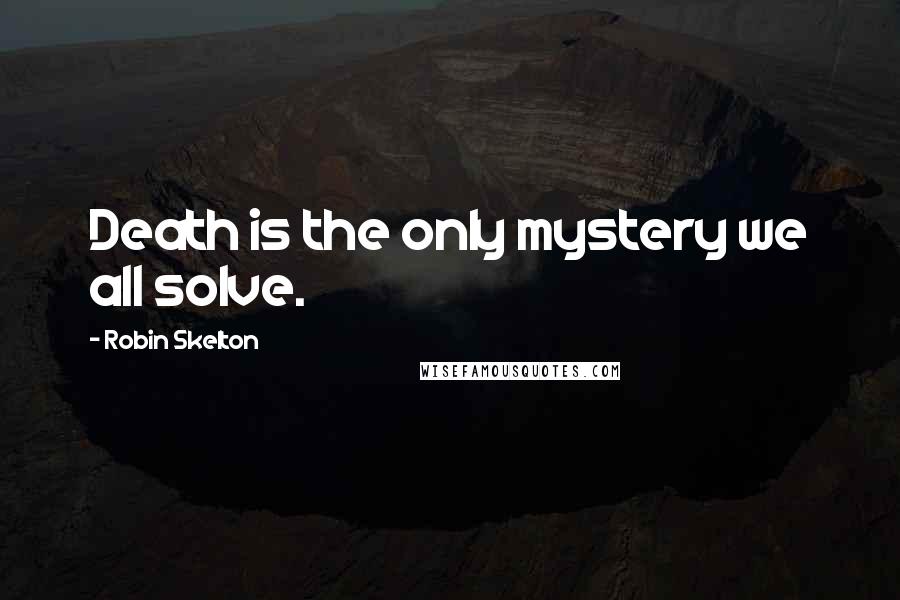 Robin Skelton Quotes: Death is the only mystery we all solve.