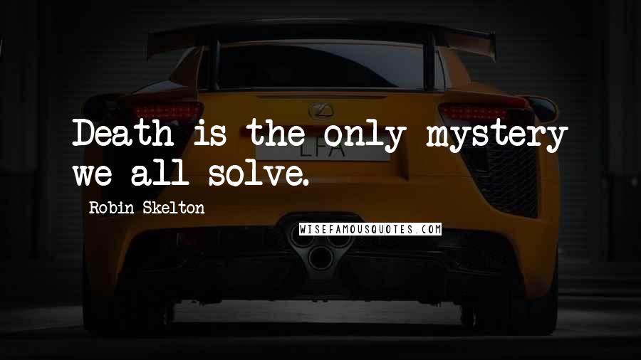 Robin Skelton Quotes: Death is the only mystery we all solve.