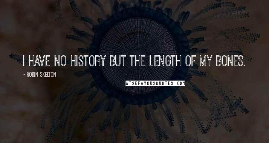 Robin Skelton Quotes: I have no history but the length of my bones.