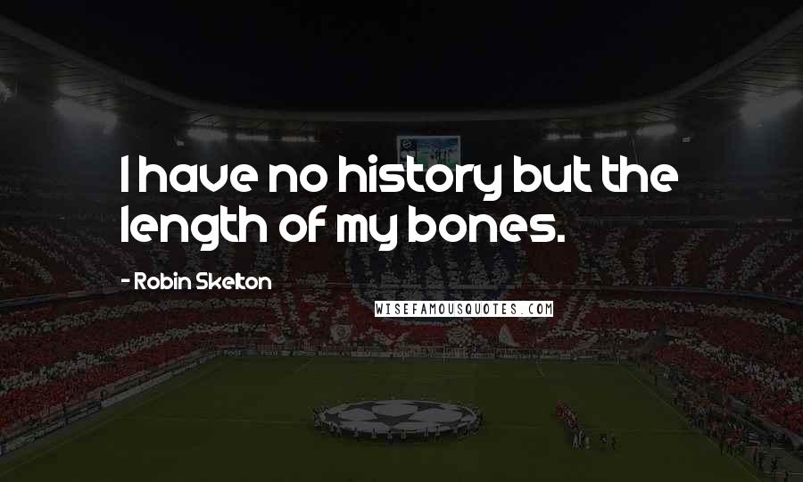 Robin Skelton Quotes: I have no history but the length of my bones.