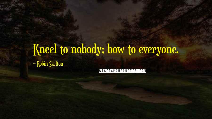 Robin Skelton Quotes: Kneel to nobody; bow to everyone.