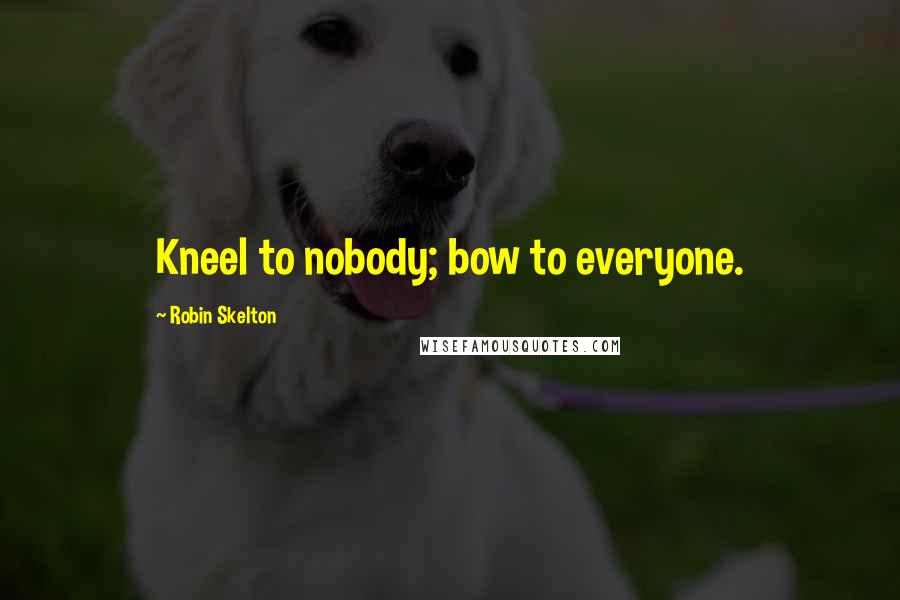 Robin Skelton Quotes: Kneel to nobody; bow to everyone.