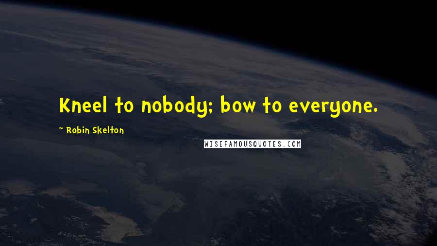 Robin Skelton Quotes: Kneel to nobody; bow to everyone.