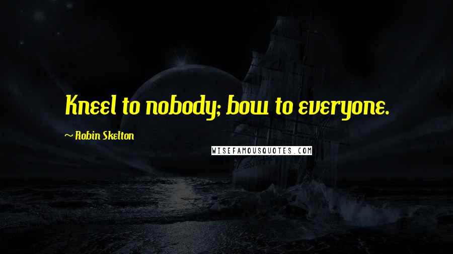 Robin Skelton Quotes: Kneel to nobody; bow to everyone.