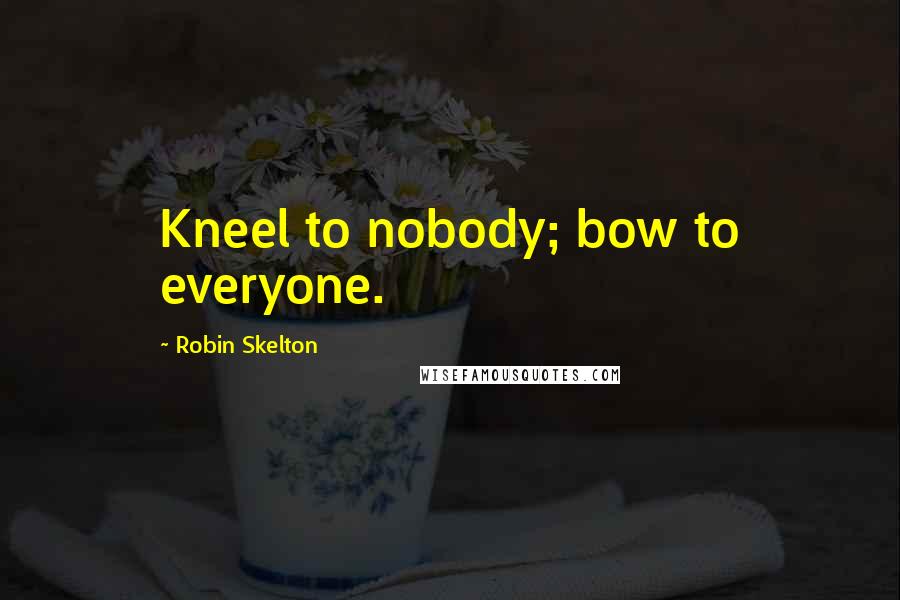 Robin Skelton Quotes: Kneel to nobody; bow to everyone.